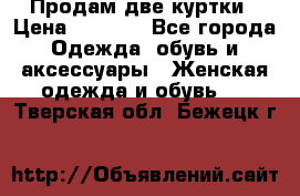 Продам две куртки › Цена ­ 2 000 - Все города Одежда, обувь и аксессуары » Женская одежда и обувь   . Тверская обл.,Бежецк г.